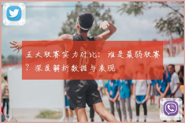 五大联赛实力对比:谁是最弱联赛?深度解析数据与表现