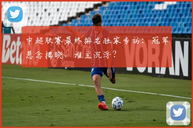 中超联赛最终排名独家专访:冠军悬念揭晓,谁主沉浮?