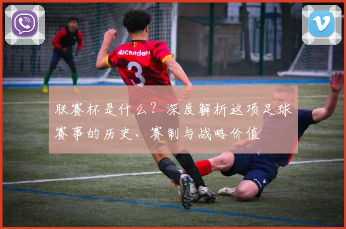 联赛杯是什么?深度解析这项足球赛事的历史、赛制与战略价值