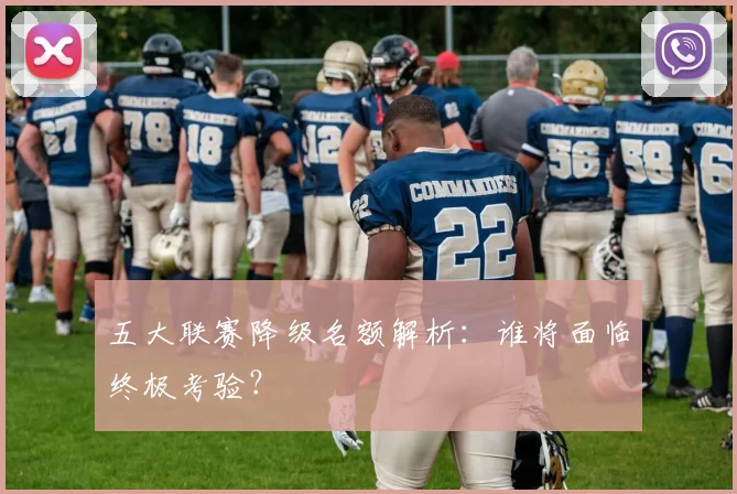 五大联赛降级名额解析：谁将面临终极考验？