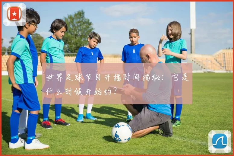 世界足球节目开播时间揭秘:它是什么时候开始的?