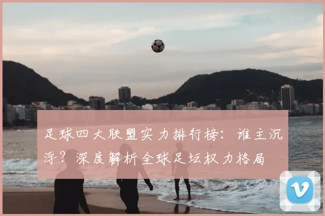 足球四大联盟实力排行榜:谁主沉浮?深度解析全球足坛权力格局
