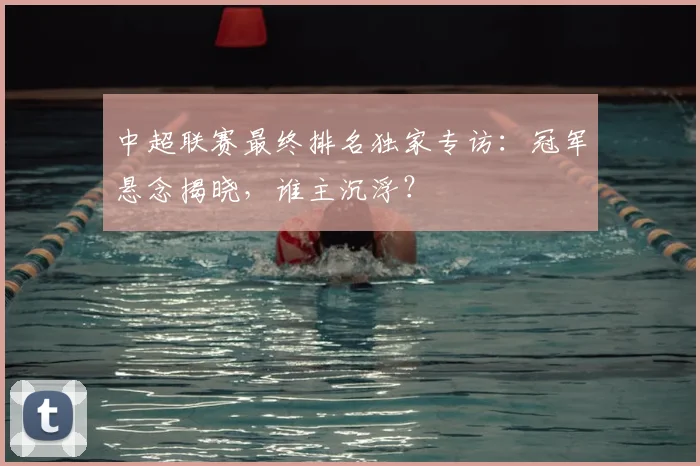 中超联赛最终排名独家专访：冠军悬念揭晓，谁主沉浮？