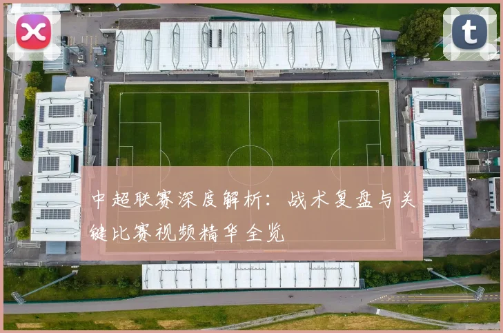 中超联赛深度解析:战术复盘与关键比赛视频精华全览