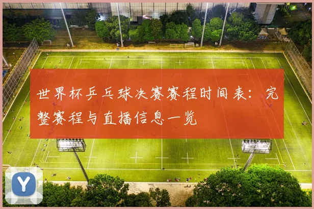 世界杯乒乓球决赛赛程时间表:完整赛程与直播信息一览