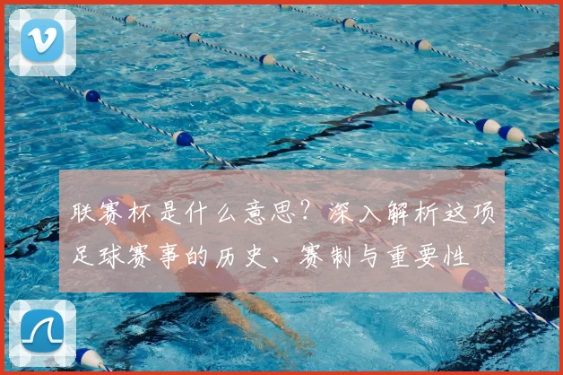 联赛杯是什么意思?深入解析这项足球赛事的历史、赛制与重要性