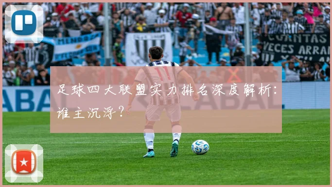 足球四大联盟实力排名深度解析:谁主沉浮?