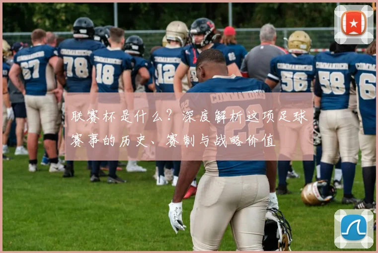 联赛杯是什么?深度解析这项足球赛事的历史、赛制与战略价值