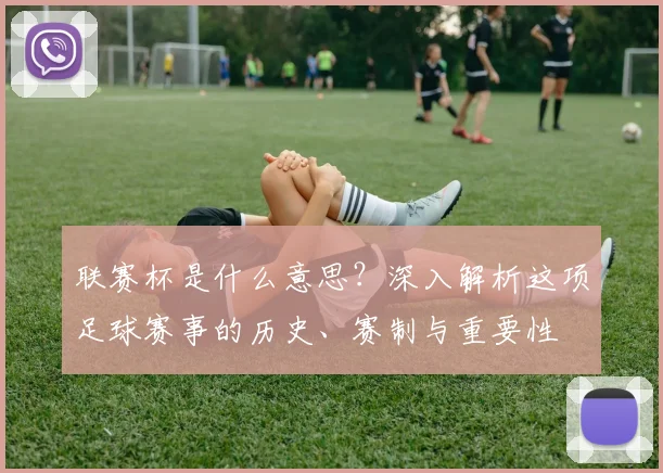 联赛杯是什么意思?深入解析这项足球赛事的历史、赛制与重要性