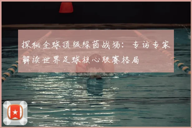 探秘全球顶级绿茵战场：专访专家解读世界足球核心联赛格局